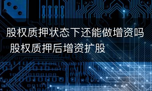 股权质押状态下还能做增资吗 股权质押后增资扩股