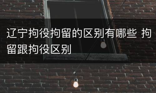 辽宁拘役拘留的区别有哪些 拘留跟拘役区别