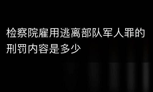 检察院雇用逃离部队军人罪的刑罚内容是多少