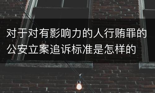 对于对有影响力的人行贿罪的公安立案追诉标准是怎样的