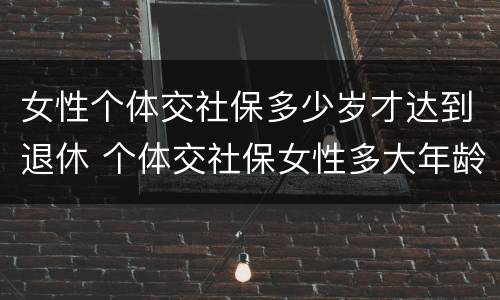 女性个体交社保多少岁才达到退休 个体交社保女性多大年龄退休