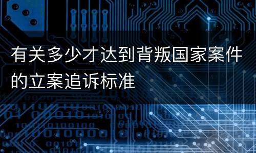 有关多少才达到背叛国家案件的立案追诉标准
