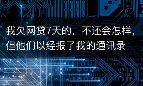 我欠网贷7天的，不还会怎样，但他们以经报了我的通讯录