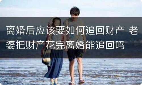 离婚后应该要如何追回财产 老婆把财产花完离婚能追回吗