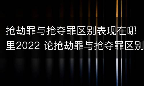 抢劫罪与抢夺罪区别表现在哪里2022 论抢劫罪与抢夺罪区别