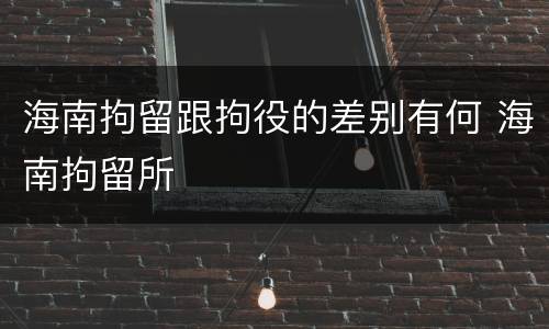 海南拘留跟拘役的差别有何 海南拘留所