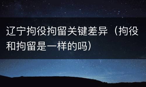 辽宁拘役拘留关键差异（拘役和拘留是一样的吗）