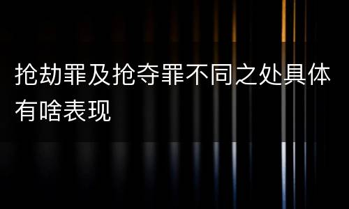 抢劫罪及抢夺罪不同之处具体有啥表现