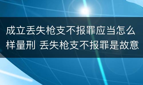 成立丢失枪支不报罪应当怎么样量刑 丢失枪支不报罪是故意犯罪还是过失犯罪