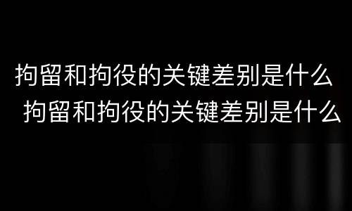 拘留和拘役的关键差别是什么 拘留和拘役的关键差别是什么意思