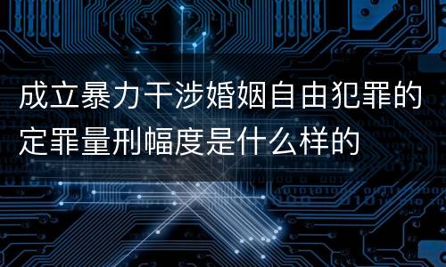 成立暴力干涉婚姻自由犯罪的定罪量刑幅度是什么样的