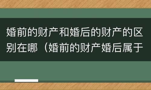 婚前的财产和婚后的财产的区别在哪（婚前的财产婚后属于共同财产吗）