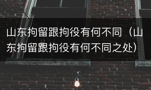山东拘留跟拘役有何不同（山东拘留跟拘役有何不同之处）