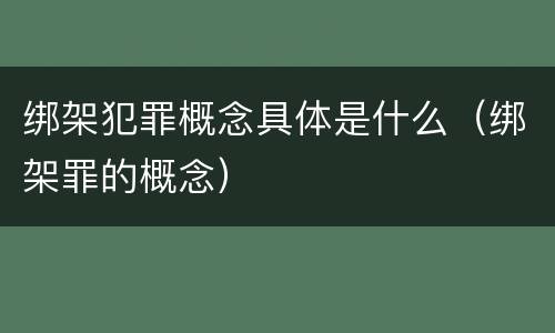 绑架犯罪概念具体是什么（绑架罪的概念）