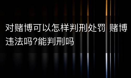 对赌博可以怎样判刑处罚 赌博违法吗?能判刑吗