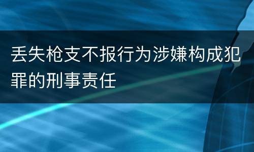 丢失枪支不报行为涉嫌构成犯罪的刑事责任