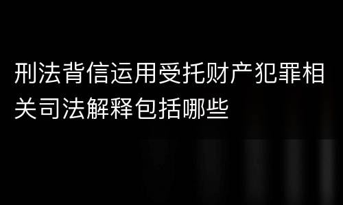 刑法背信运用受托财产犯罪相关司法解释包括哪些
