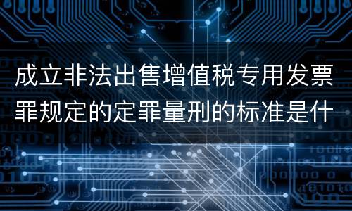 成立非法出售增值税专用发票罪规定的定罪量刑的标准是什么