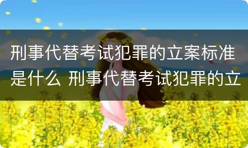 刑事代替考试犯罪的立案标准是什么 刑事代替考试犯罪的立案标准是什么