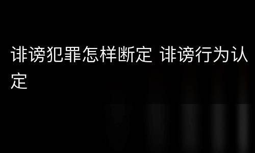 诽谤犯罪怎样断定 诽谤行为认定