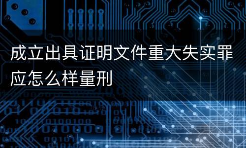 成立出具证明文件重大失实罪应怎么样量刑