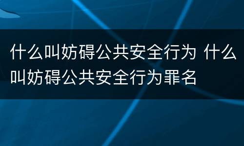 什么叫妨碍公共安全行为 什么叫妨碍公共安全行为罪名