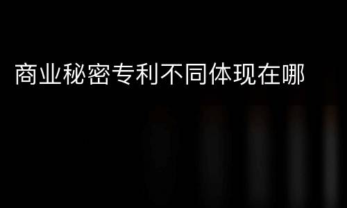 商业秘密专利不同体现在哪
