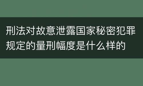 刑法对故意泄露国家秘密犯罪规定的量刑幅度是什么样的