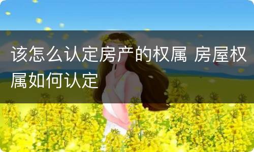 该怎么认定房产的权属 房屋权属如何认定