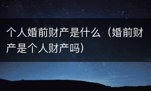 个人婚前财产是什么（婚前财产是个人财产吗）