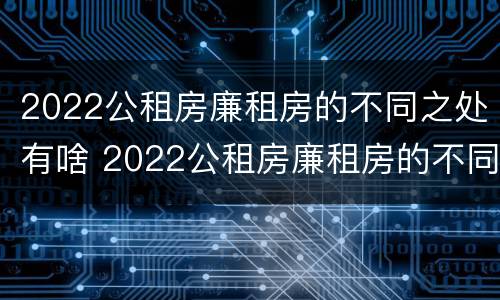 2022公租房廉租房的不同之处有啥 2022公租房廉租房的不同之处有啥变化