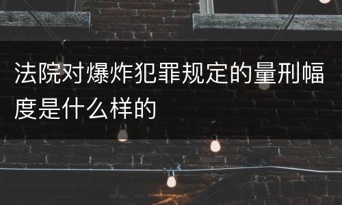 法院对爆炸犯罪规定的量刑幅度是什么样的
