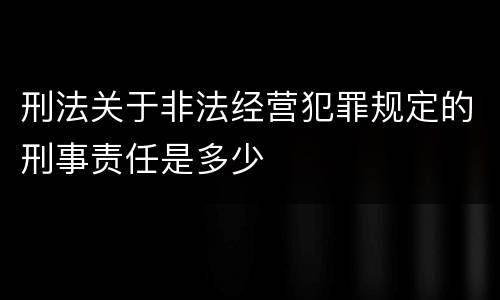 刑法关于非法经营犯罪规定的刑事责任是多少
