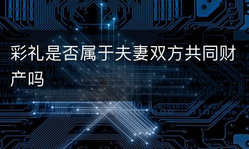 彩礼是否属于夫妻双方共同财产吗