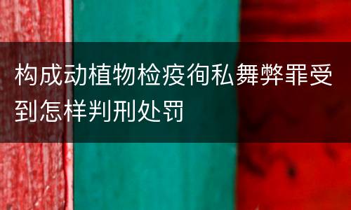 构成动植物检疫徇私舞弊罪受到怎样判刑处罚