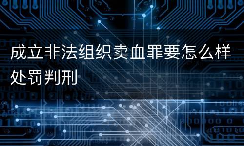 成立非法组织卖血罪要怎么样处罚判刑