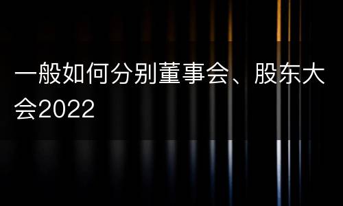 一般如何分别董事会、股东大会2022