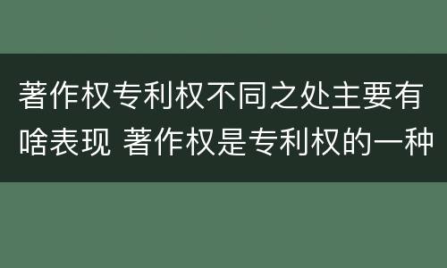 著作权专利权不同之处主要有啥表现 著作权是专利权的一种吗