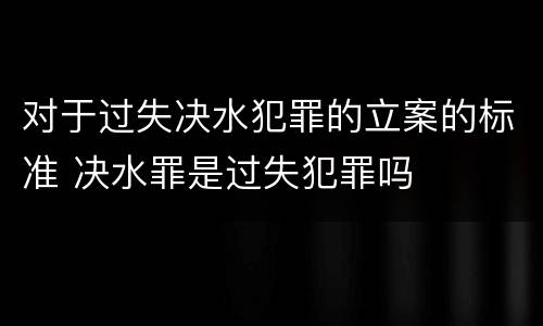 对于过失决水犯罪的立案的标准 决水罪是过失犯罪吗