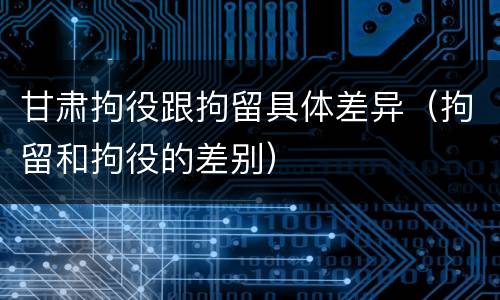甘肃拘役跟拘留具体差异（拘留和拘役的差别）