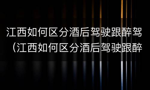 江西如何区分酒后驾驶跟醉驾（江西如何区分酒后驾驶跟醉驾）