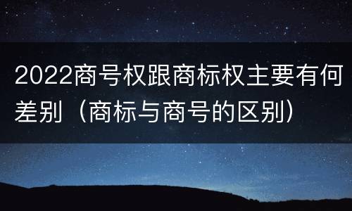 2022商号权跟商标权主要有何差别（商标与商号的区别）