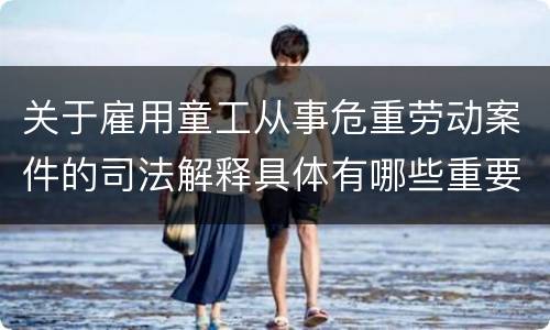 关于雇用童工从事危重劳动案件的司法解释具体有哪些重要内容