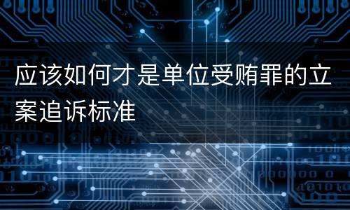 应该如何才是单位受贿罪的立案追诉标准