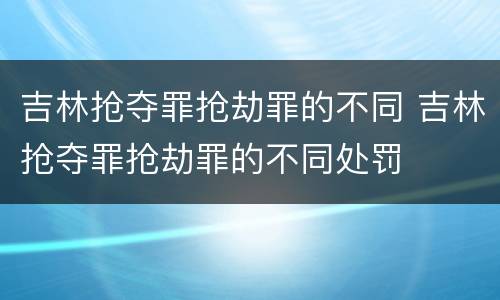 吉林抢夺罪抢劫罪的不同 吉林抢夺罪抢劫罪的不同处罚