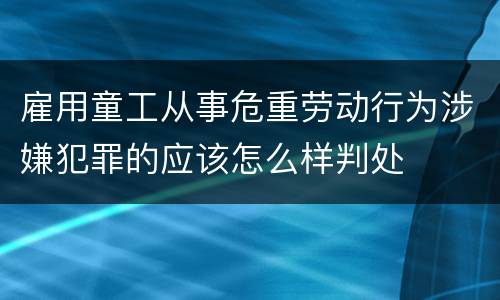 雇用童工从事危重劳动行为涉嫌犯罪的应该怎么样判处