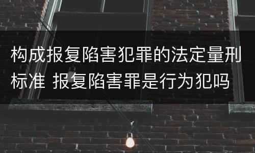 构成报复陷害犯罪的法定量刑标准 报复陷害罪是行为犯吗