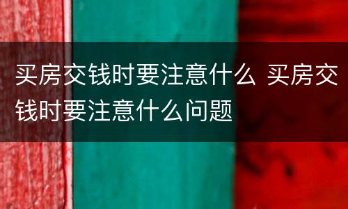 买房交钱时要注意什么 买房交钱时要注意什么问题