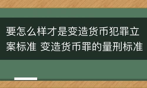 要怎么样才是变造货币犯罪立案标准 变造货币罪的量刑标准
