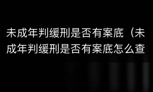 未成年判缓刑是否有案底（未成年判缓刑是否有案底怎么查）